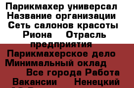 Парикмахер-универсал › Название организации ­ Сеть салонов красоты «Риона» › Отрасль предприятия ­ Парикмахерское дело › Минимальный оклад ­ 50 000 - Все города Работа » Вакансии   . Ненецкий АО,Великовисочное с.